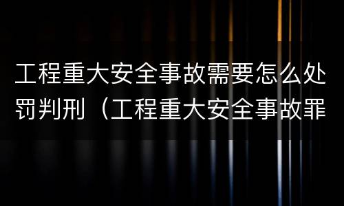 工程重大安全事故需要怎么处罚判刑（工程重大安全事故罪量刑标准）