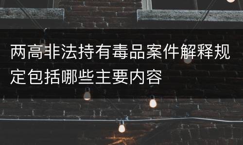 两高非法持有毒品案件解释规定包括哪些主要内容