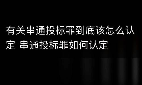 有关串通投标罪到底该怎么认定 串通投标罪如何认定
