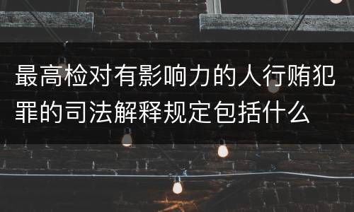 最高检对有影响力的人行贿犯罪的司法解释规定包括什么