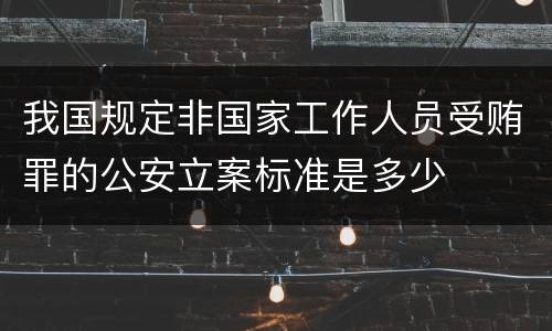 我国规定非国家工作人员受贿罪的公安立案标准是多少