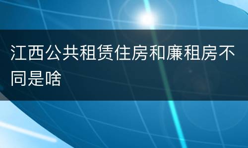 江西公共租赁住房和廉租房不同是啥