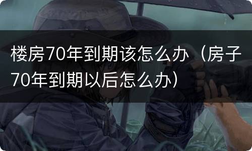 楼房70年到期该怎么办（房子70年到期以后怎么办）