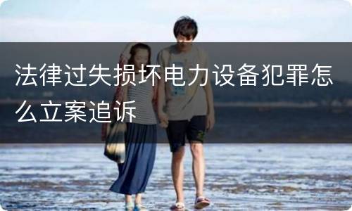 法律过失损坏电力设备犯罪怎么立案追诉