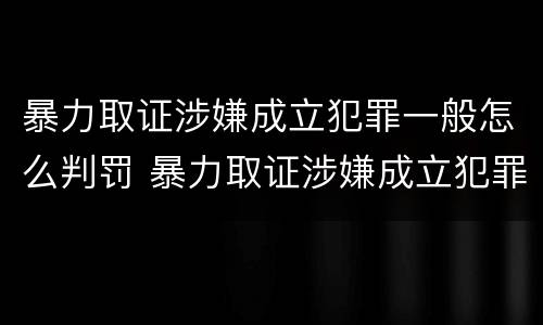 暴力取证涉嫌成立犯罪一般怎么判罚 暴力取证涉嫌成立犯罪一般怎么判罚的
