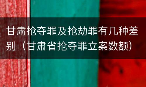 甘肃抢夺罪及抢劫罪有几种差别（甘肃省抢夺罪立案数额）