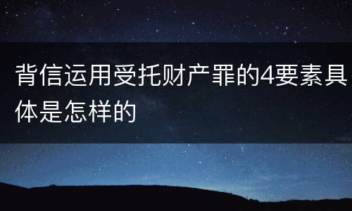 背信运用受托财产罪的4要素具体是怎样的