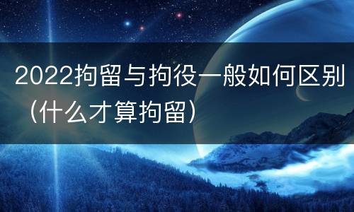 2022拘留与拘役一般如何区别（什么才算拘留）