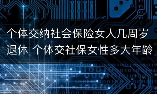 个体交纳社会保险女人几周岁退休 个体交社保女性多大年龄退休