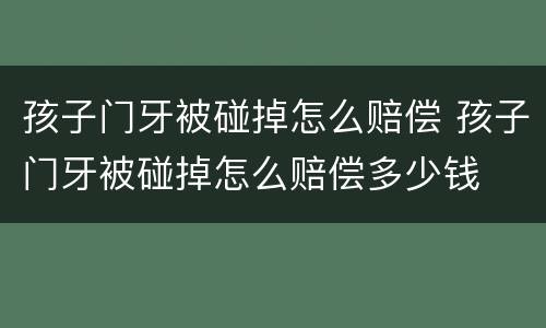 孩子门牙被碰掉怎么赔偿 孩子门牙被碰掉怎么赔偿多少钱
