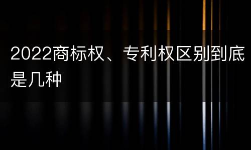 2022商标权、专利权区别到底是几种