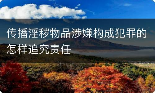 传播淫秽物品涉嫌构成犯罪的怎样追究责任
