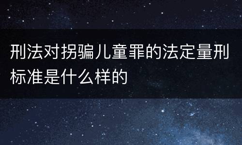 刑法对拐骗儿童罪的法定量刑标准是什么样的