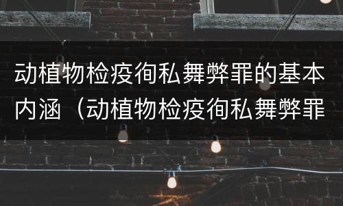 动植物检疫徇私舞弊罪的基本内涵（动植物检疫徇私舞弊罪的基本内涵是）