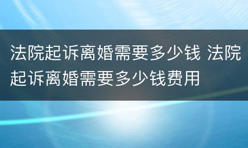 法院起诉离婚需要多少钱 法院起诉离婚需要多少钱费用