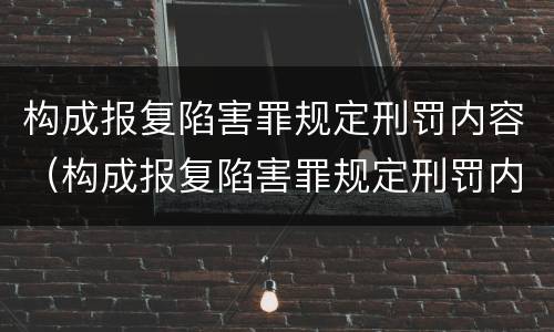 构成报复陷害罪规定刑罚内容（构成报复陷害罪规定刑罚内容包括）