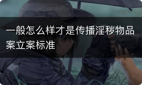 一般怎么样才是传播淫秽物品案立案标准