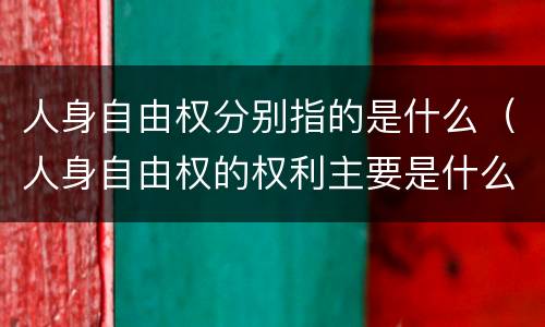 人身自由权分别指的是什么（人身自由权的权利主要是什么）