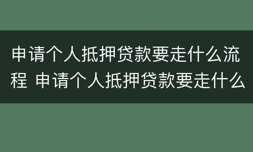 申请个人抵押贷款要走什么流程 申请个人抵押贷款要走什么流程和手续