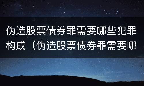 伪造股票债券罪需要哪些犯罪构成（伪造股票债券罪需要哪些犯罪构成要件）