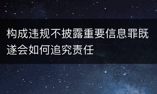 构成违规不披露重要信息罪既遂会如何追究责任