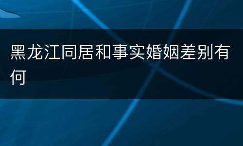 黑龙江同居和事实婚姻差别有何