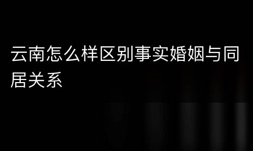 云南怎么样区别事实婚姻与同居关系