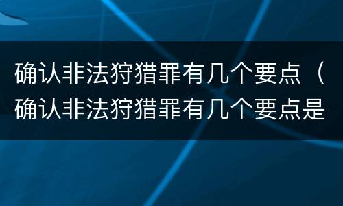确认非法狩猎罪有几个要点（确认非法狩猎罪有几个要点是什么）
