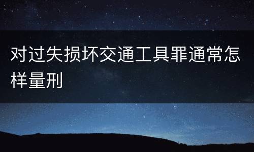 对过失损坏交通工具罪通常怎样量刑