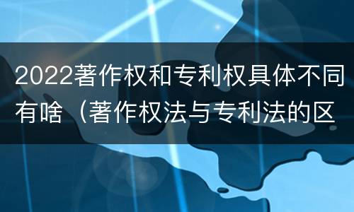 2022著作权和专利权具体不同有啥（著作权法与专利法的区别）