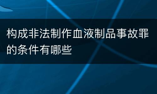 构成非法制作血液制品事故罪的条件有哪些