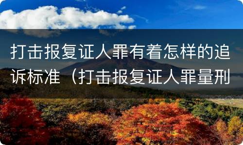 打击报复证人罪有着怎样的追诉标准（打击报复证人罪量刑）