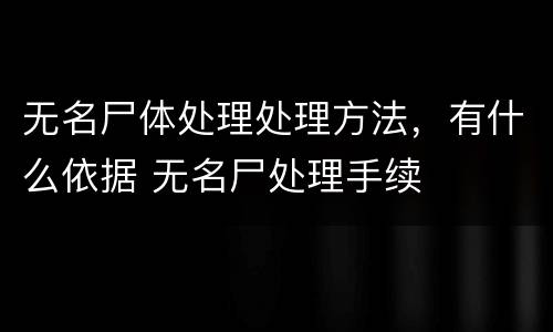 无名尸体处理处理方法，有什么依据 无名尸处理手续