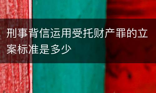 刑事背信运用受托财产罪的立案标准是多少