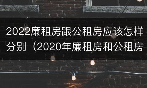 2022廉租房跟公租房应该怎样分别（2020年廉租房和公租房的区别）