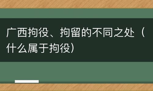 广西拘役、拘留的不同之处（什么属于拘役）