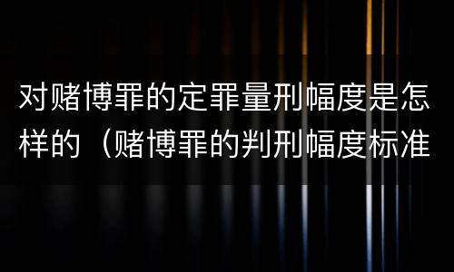对赌博罪的定罪量刑幅度是怎样的（赌博罪的判刑幅度标准）