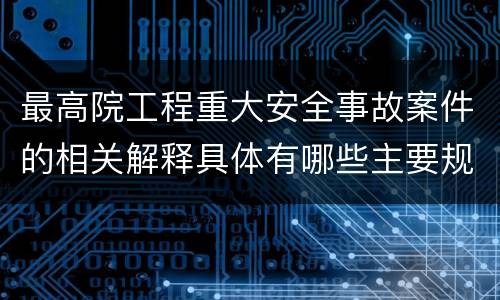 最高院工程重大安全事故案件的相关解释具体有哪些主要规定
