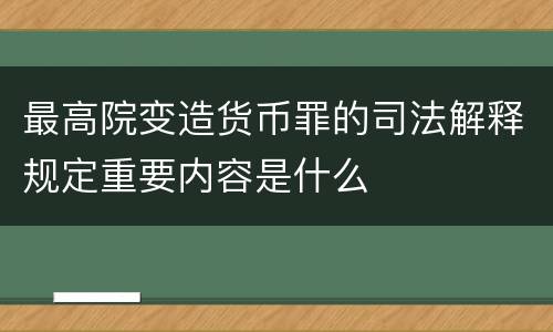 最高院变造货币罪的司法解释规定重要内容是什么
