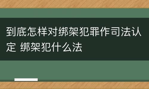 到底怎样对绑架犯罪作司法认定 绑架犯什么法