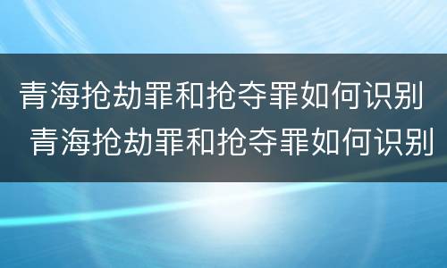 青海抢劫罪和抢夺罪如何识别 青海抢劫罪和抢夺罪如何识别判刑