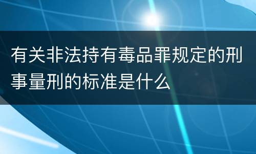 有关非法持有毒品罪规定的刑事量刑的标准是什么