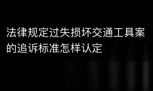 法律规定过失损坏交通工具案的追诉标准怎样认定