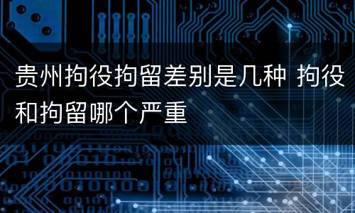 贵州拘役拘留差别是几种 拘役和拘留哪个严重