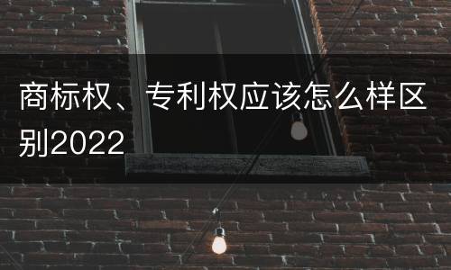 商标权、专利权应该怎么样区别2022