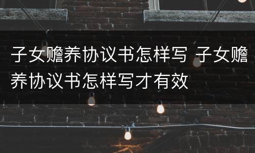 子女赡养协议书怎样写 子女赡养协议书怎样写才有效