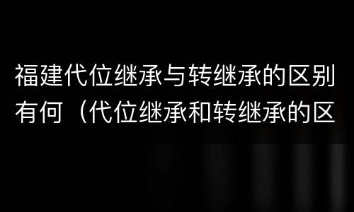 福建代位继承与转继承的区别有何（代位继承和转继承的区别）