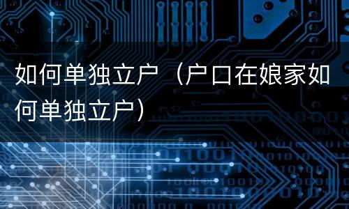 如何单独立户（户口在娘家如何单独立户）