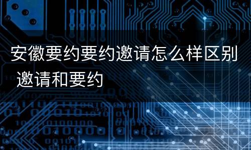 安徽要约要约邀请怎么样区别 邀请和要约