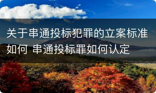关于串通投标犯罪的立案标准如何 串通投标罪如何认定